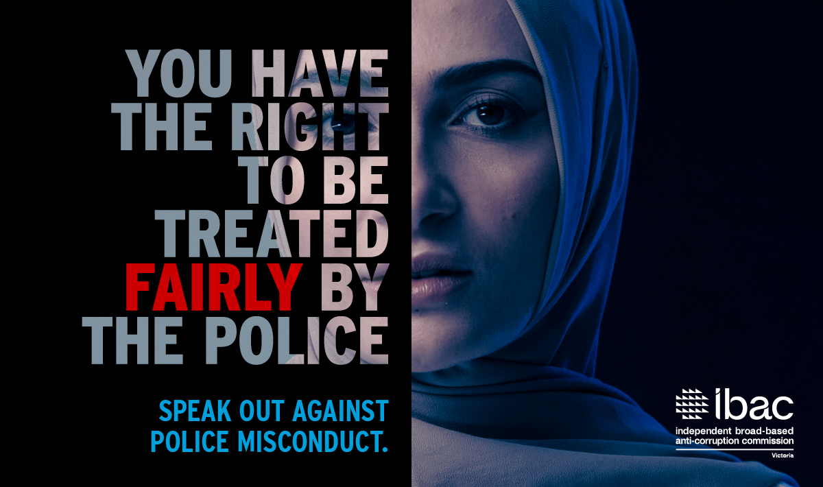 You have the right to be treated fairly by the police. Speak out against police misconduct. Independent broad-based anti-corruption commission Victoria